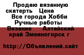 Продаю вязанную скатерть › Цена ­ 3 000 - Все города Хобби. Ручные работы » Вязание   . Алтайский край,Змеиногорск г.